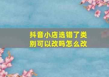 抖音小店选错了类别可以改吗怎么改