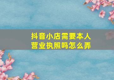 抖音小店需要本人营业执照吗怎么弄