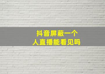 抖音屏蔽一个人直播能看见吗