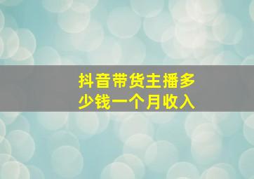 抖音带货主播多少钱一个月收入