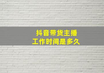 抖音带货主播工作时间是多久