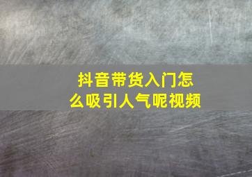 抖音带货入门怎么吸引人气呢视频