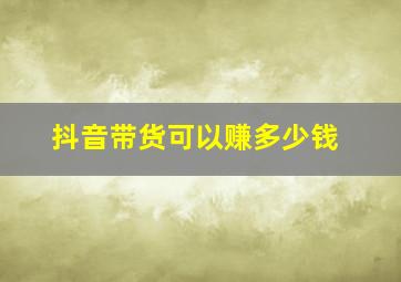 抖音带货可以赚多少钱