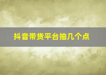 抖音带货平台抽几个点