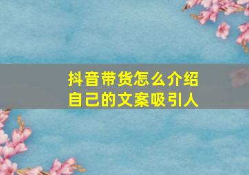 抖音带货怎么介绍自己的文案吸引人