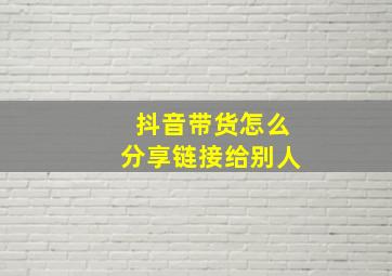 抖音带货怎么分享链接给别人