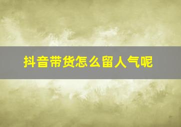 抖音带货怎么留人气呢