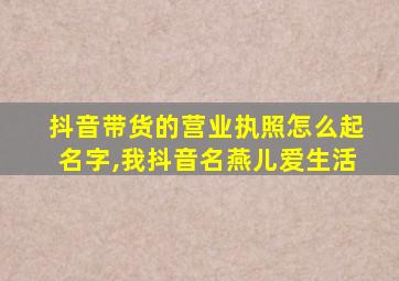 抖音带货的营业执照怎么起名字,我抖音名燕儿爱生活