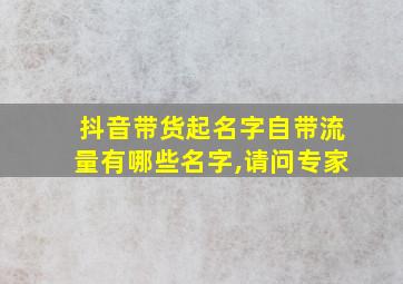 抖音带货起名字自带流量有哪些名字,请问专家