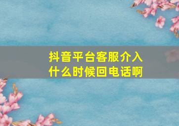 抖音平台客服介入什么时候回电话啊