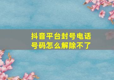 抖音平台封号电话号码怎么解除不了