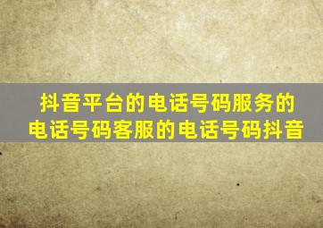 抖音平台的电话号码服务的电话号码客服的电话号码抖音