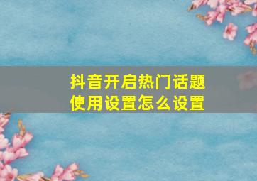 抖音开启热门话题使用设置怎么设置