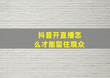 抖音开直播怎么才能留住观众