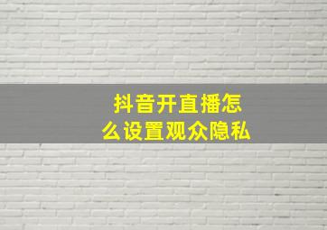 抖音开直播怎么设置观众隐私