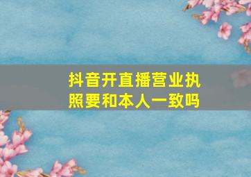 抖音开直播营业执照要和本人一致吗