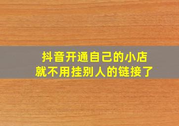 抖音开通自己的小店就不用挂别人的链接了