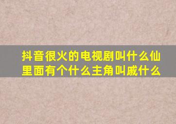 抖音很火的电视剧叫什么仙里面有个什么主角叫戚什么