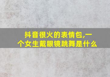 抖音很火的表情包,一个女生戴眼镜跳舞是什么