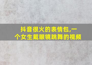 抖音很火的表情包,一个女生戴眼镜跳舞的视频