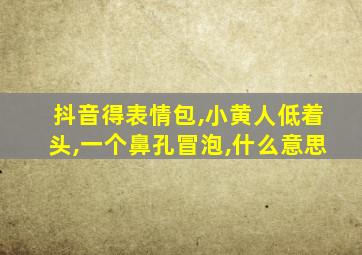 抖音得表情包,小黄人低着头,一个鼻孔冒泡,什么意思