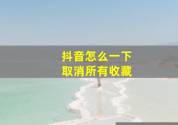 抖音怎么一下取消所有收藏