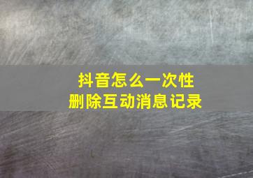 抖音怎么一次性删除互动消息记录