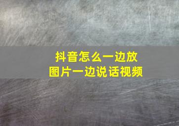 抖音怎么一边放图片一边说话视频