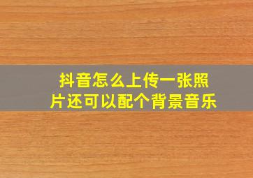 抖音怎么上传一张照片还可以配个背景音乐