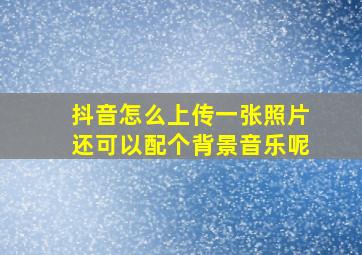 抖音怎么上传一张照片还可以配个背景音乐呢