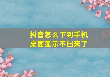 抖音怎么下到手机桌面显示不出来了