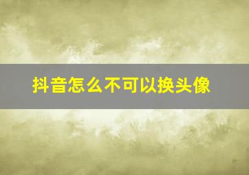 抖音怎么不可以换头像