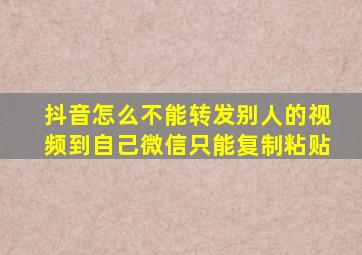 抖音怎么不能转发别人的视频到自己微信只能复制粘贴