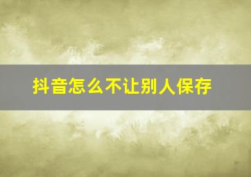 抖音怎么不让别人保存