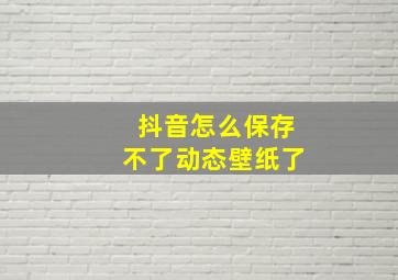 抖音怎么保存不了动态壁纸了