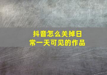 抖音怎么关掉日常一天可见的作品