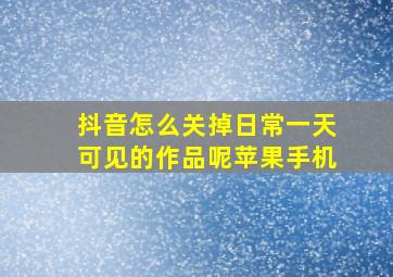 抖音怎么关掉日常一天可见的作品呢苹果手机