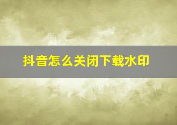 抖音怎么关闭下载水印