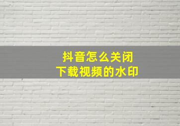 抖音怎么关闭下载视频的水印