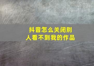 抖音怎么关闭别人看不到我的作品