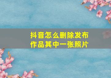 抖音怎么删除发布作品其中一张照片