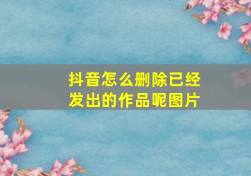 抖音怎么删除已经发出的作品呢图片