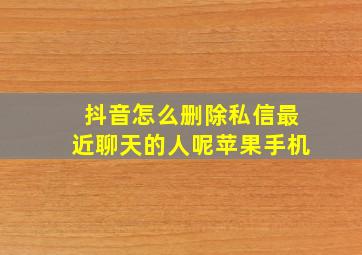 抖音怎么删除私信最近聊天的人呢苹果手机