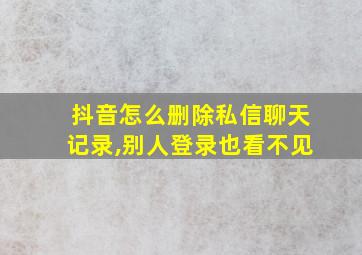 抖音怎么删除私信聊天记录,别人登录也看不见