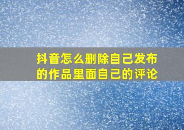 抖音怎么删除自己发布的作品里面自己的评论