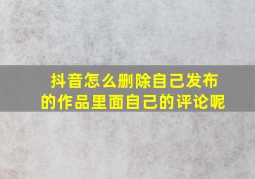 抖音怎么删除自己发布的作品里面自己的评论呢