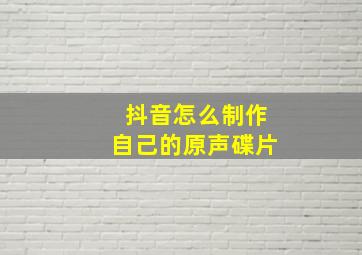 抖音怎么制作自己的原声碟片