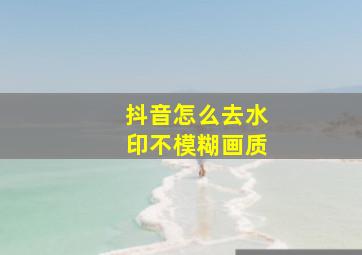 抖音怎么去水印不模糊画质