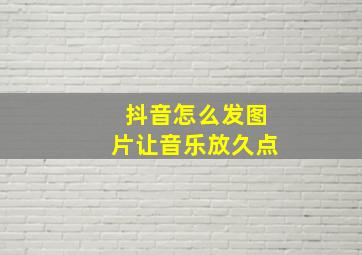 抖音怎么发图片让音乐放久点