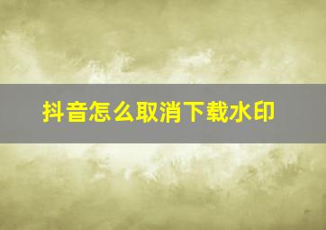 抖音怎么取消下载水印